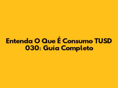 Entenda O Que É Consumo TUSD 030: Guia Completo