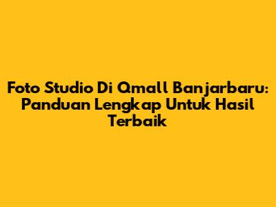 Foto Studio Di Qmall Banjarbaru: Panduan Lengkap Untuk Hasil Terbaik
