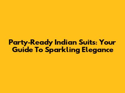 Party-Ready Indian Suits: Your Guide To Sparkling Elegance
