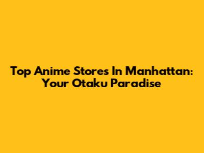 Top Anime Stores In Manhattan: Your Otaku Paradise
