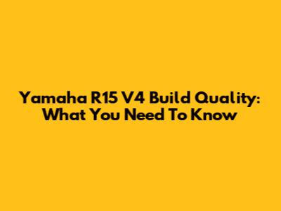 Yamaha R15 V4 Build Quality: What You Need To Know